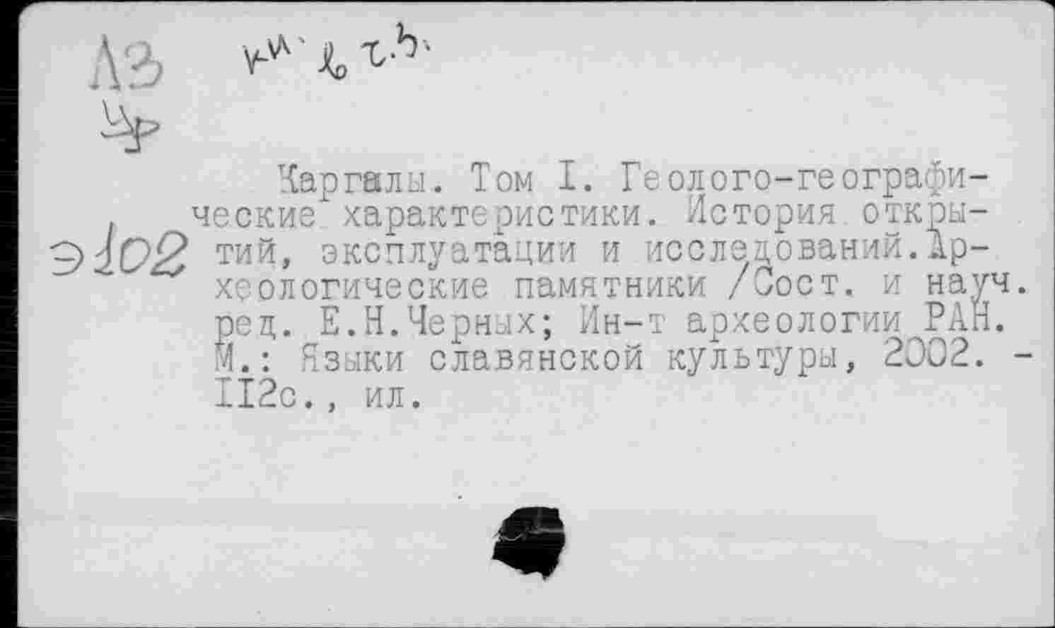 ﻿'{аргалы. Том I. Геолого-географические характеристики. История открытий, эксплуатации и исследований.Археологические памятники /Сост. и науч рец. Е.Н.Черных; Ин-т археологии, РАН. ft.: Языки славянской культуры, 2002. 112с., ил.